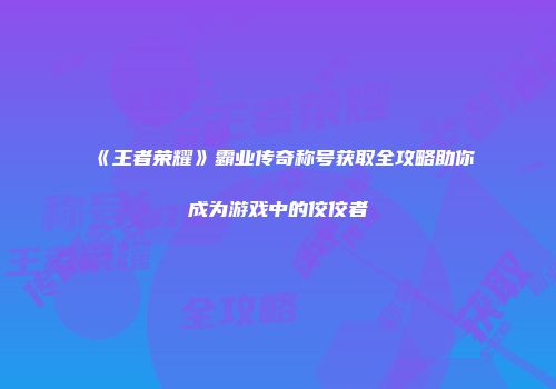 《王者荣耀》霸业传奇称号获取全攻略助你成为游戏中的佼佼者