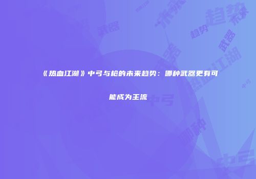 《热血江湖》中弓与枪的未来趋势:哪种武器更有可能成为主流