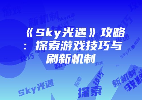 《Sky光遇》攻略：探索游戏技巧与刷新机制