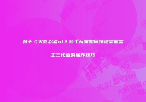 对于《火影忍者ol》新手玩家如何快速掌握雷主三代雷的操作技巧