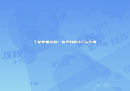 千炮捕鱼攻略：新手必看技巧与心得