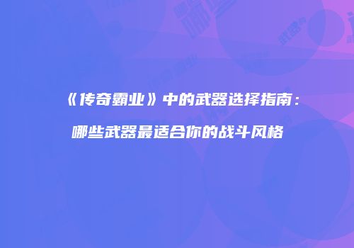 《传奇霸业》中的武器选择指南：哪些武器最适合你的战斗风格