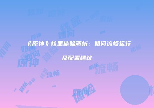 《原神》核显体验解析：如何流畅运行及配置建议