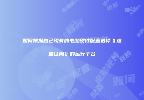 如何根据自己现有的电脑硬件配置选择《热血江湖》的运行平台