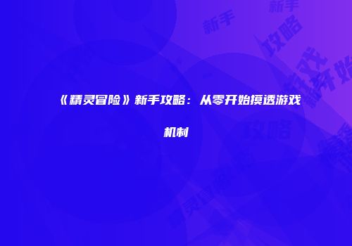 《精灵冒险》新手攻略：从零开始摸透游戏机制