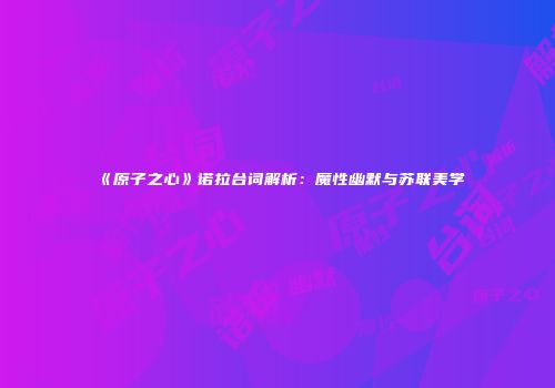 《原子之心》诺拉台词解析：魔性幽默与苏联美学
