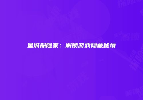 星城探险家：解锁游戏隐藏秘境