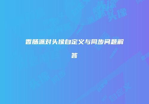 香肠派对头像自定义与同步问题解答