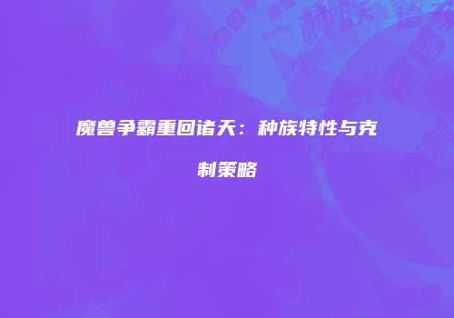 魔兽争霸重回诸天：种族特性与克制策略