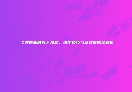 《波西亚时光》攻略：操作技巧与游戏策略全解析