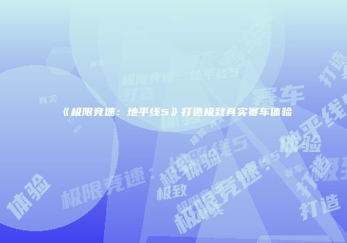 《极限竞速：地平线5》打造极致真实赛车体验