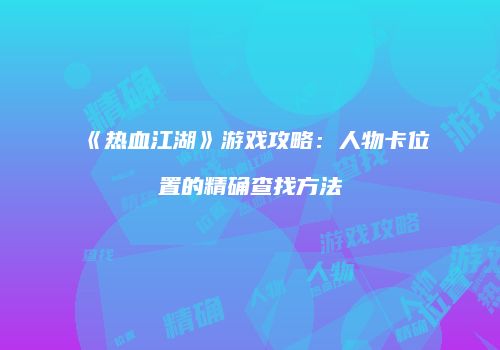 《热血江湖》游戏攻略：人物卡位置的精确查找方法