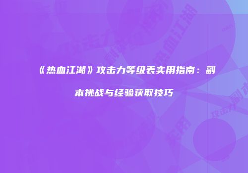 《热血江湖》攻击力等级表实用指南：副本挑战与经验获取技巧