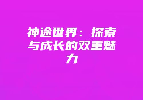 神途世界：探索与成长的双重魅力