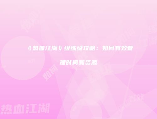 《热血江湖》级练级攻略：如何有效管理时间和资源