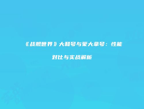 《战舰世界》大和号与蒙大拿号：性能对比与实战解析