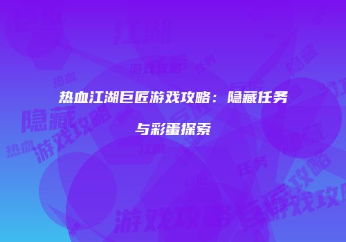 热血江湖巨匠游戏攻略：隐藏任务与彩蛋探索