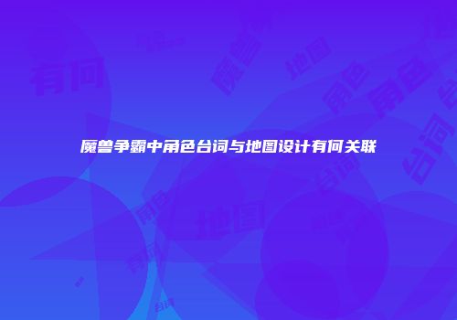 魔兽争霸中角色台词与地图设计有何关联