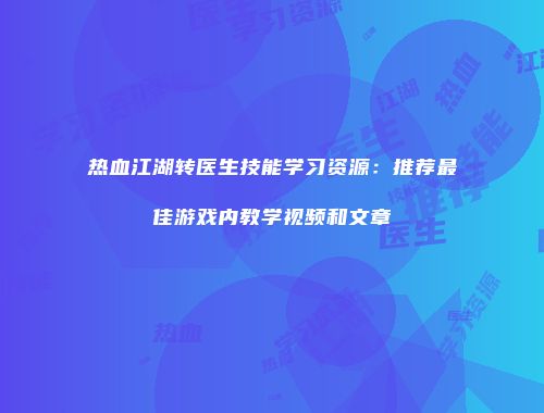 热血江湖转医生技能学习资源：推荐最佳游戏内教学视频和文章