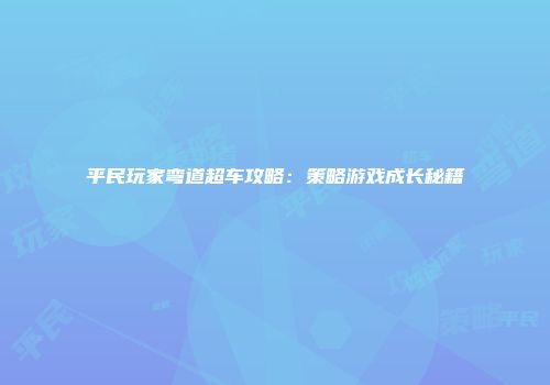 平民玩家弯道超车攻略：策略游戏成长秘籍