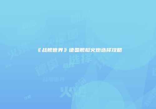 《战舰世界》德国舰艇火炮选择攻略