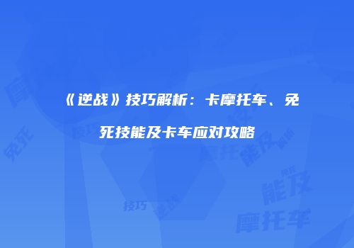 《逆战》技巧解析：卡摩托车、免死技能及卡车应对攻略