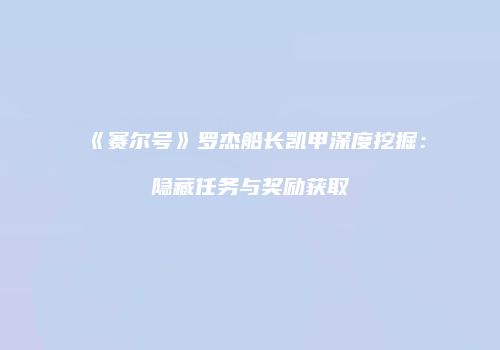 《赛尔号》罗杰船长凯甲深度挖掘：隐藏任务与奖励获取