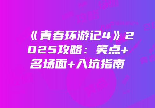 《青春环游记4》2025攻略：笑点+名场面+入坑指南