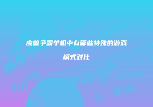 魔兽争霸单机中有哪些特殊的游戏模式对比