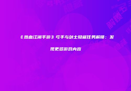 《热血江湖手游》弓手与剑士隐藏任务解锁：发现更多游戏内容