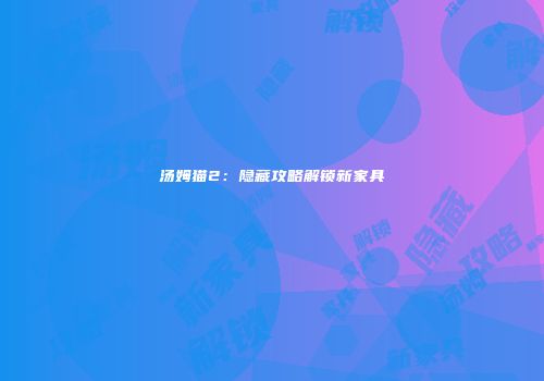 汤姆猫2：隐藏攻略解锁新家具