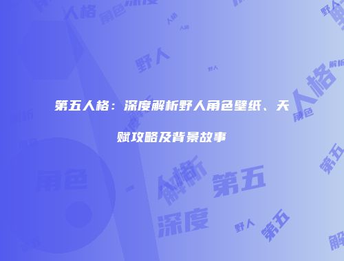 第五人格：深度解析野人角色壁纸、天赋攻略及背景故事