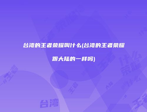 台湾的王者荣耀叫什么(台湾的王者荣耀跟大陆的一样吗)