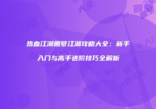 热血江湖圆梦江湖攻略大全：新手入门与高手进阶技巧全解析