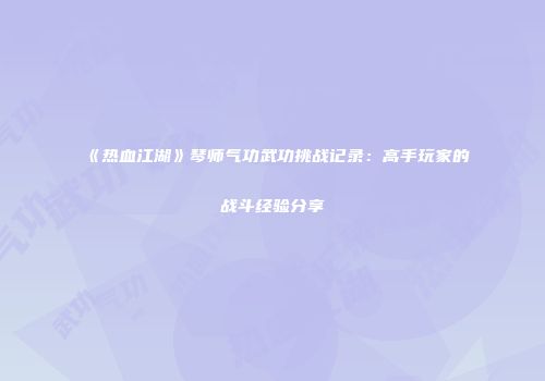 《热血江湖》琴师气功武功挑战记录：高手玩家的战斗经验分享