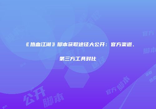 《热血江湖》脚本获取途径大公开：官方渠道、第三方工具对比