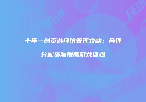十年一剑页游经济管理攻略：合理分配资源提高游戏体验