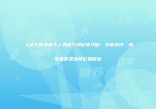 《地下城与勇士》韩服红眼职业攻略：装备选择、称号推荐及培养价值解析