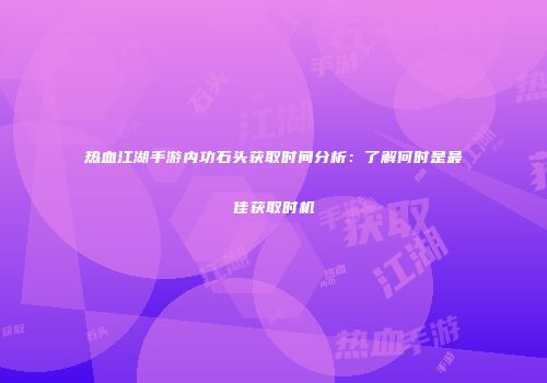 热血江湖手游内功石头获取时间分析：了解何时是最佳获取时机
