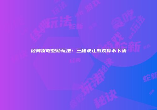 经典贪吃蛇新玩法：三秘诀让游戏停不下来