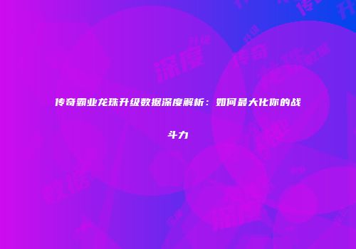 传奇霸业龙珠升级数据深度解析：如何最大化你的战斗力