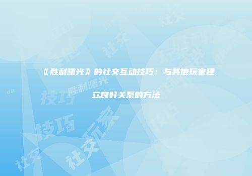 《胜利曙光》的社交互动技巧：与其他玩家建立良好关系的方法