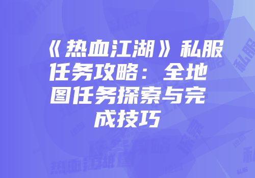 《热血江湖》私服任务攻略：全地图任务探索与完成技巧