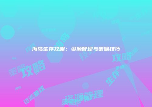海岛生存攻略：资源管理与策略技巧