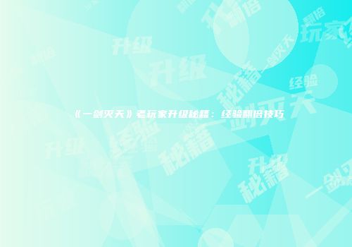 《一剑灭天》老玩家升级秘籍：经验翻倍技巧