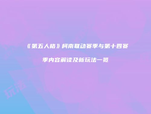 《第五人格》柯南联动赛季与第十四赛季内容解读及新玩法一览