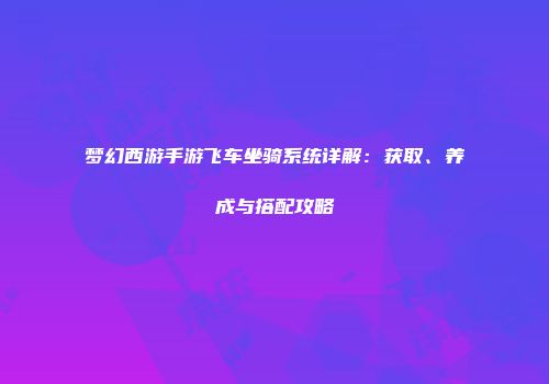 梦幻西游手游飞车坐骑系统详解：获取、养成与搭配攻略