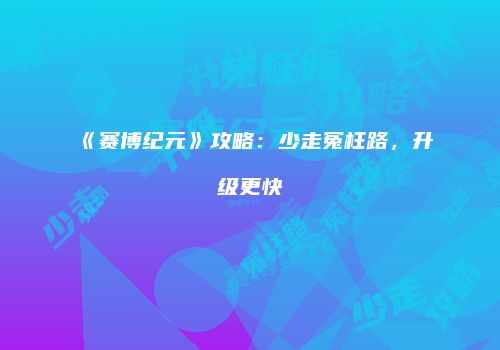 《赛博纪元》攻略：少走冤枉路，升级更快