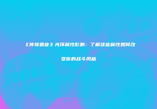 《传奇霸业》光环属性影响：了解这些属性如何改变你的战斗风格