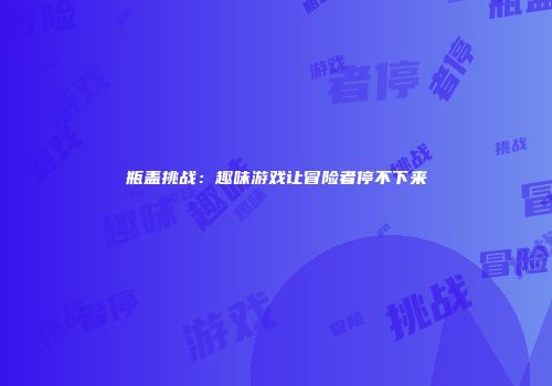 瓶盖挑战：趣味游戏让冒险者停不下来